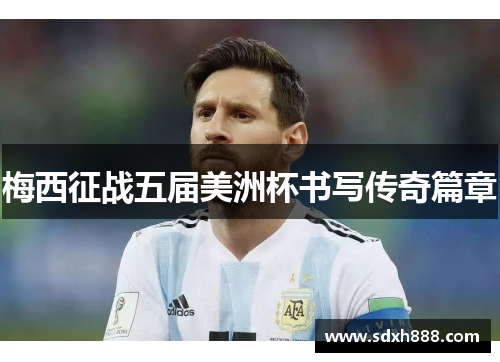 梅西征战五届美洲杯书写传奇篇章