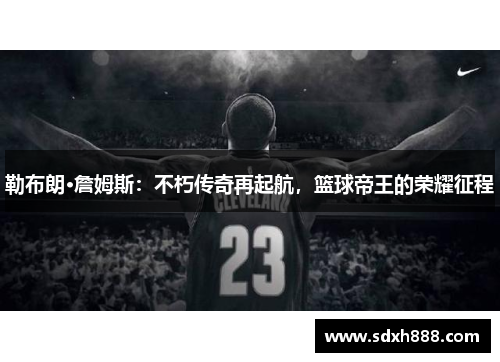 勒布朗·詹姆斯：不朽传奇再起航，篮球帝王的荣耀征程