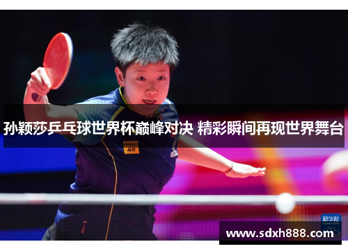 孙颖莎乒乓球世界杯巅峰对决 精彩瞬间再现世界舞台