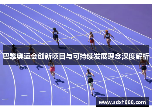 巴黎奥运会创新项目与可持续发展理念深度解析